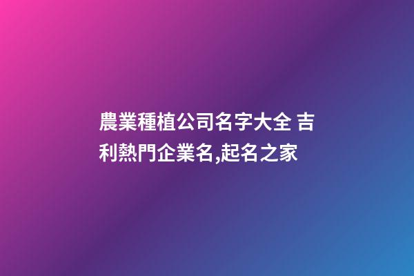 農業種植公司名字大全 吉利熱門企業名,起名之家-第1張-公司起名-玄機派